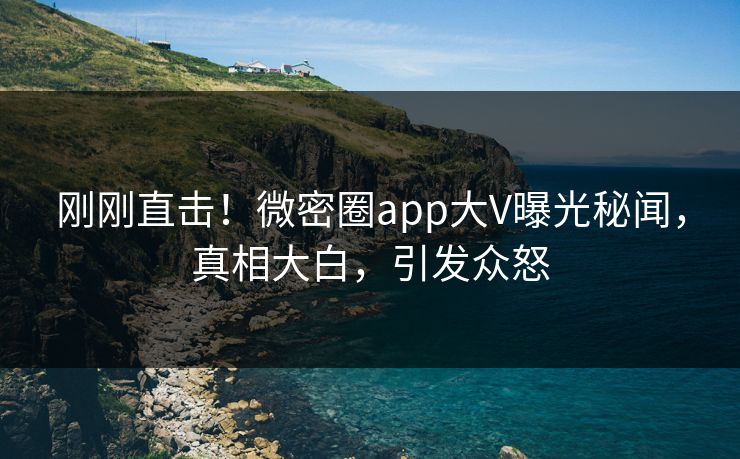 刚刚直击！微密圈app大V曝光秘闻，真相大白，引发众怒