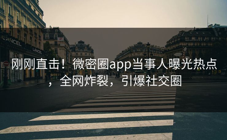 刚刚直击！微密圈app当事人曝光热点，全网炸裂，引爆社交圈