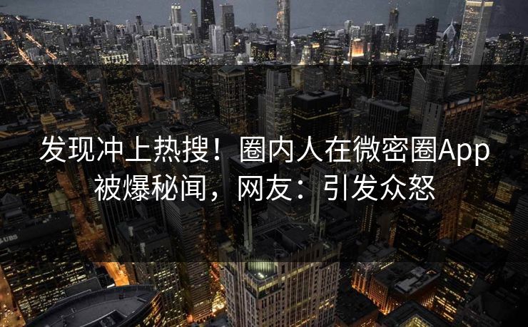 发现冲上热搜！圈内人在微密圈App被爆秘闻，网友：引发众怒