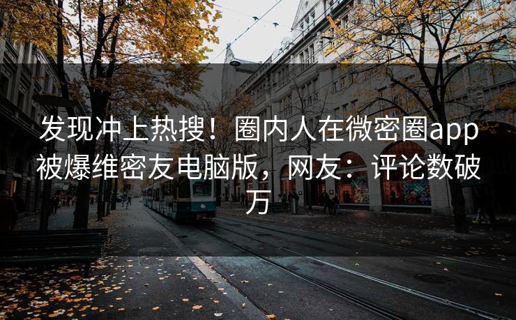 发现冲上热搜！圈内人在微密圈app被爆维密友电脑版，网友：评论数破万