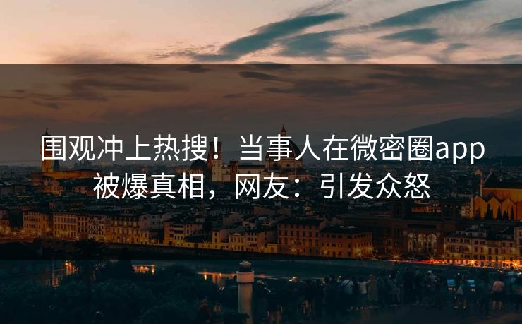 围观冲上热搜！当事人在微密圈app被爆真相，网友：引发众怒