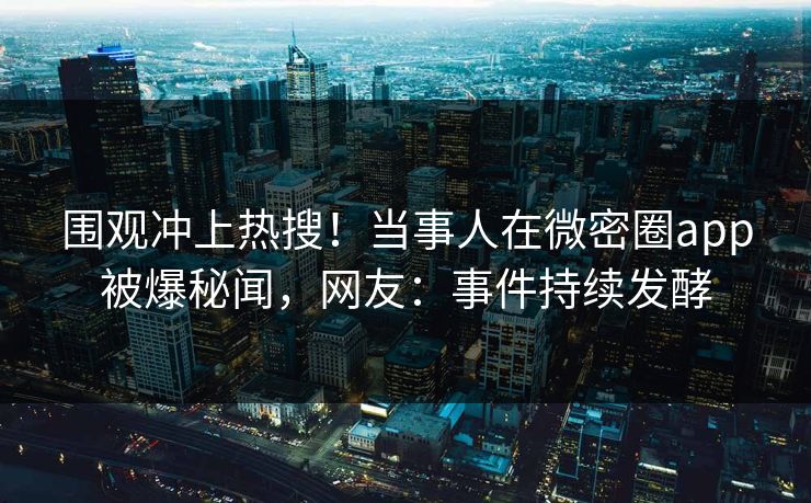 围观冲上热搜！当事人在微密圈app被爆秘闻，网友：事件持续发酵