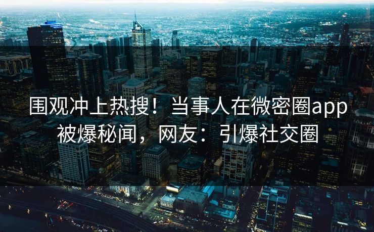 围观冲上热搜！当事人在微密圈app被爆秘闻，网友：引爆社交圈