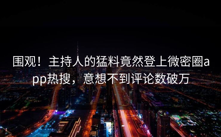 围观！主持人的猛料竟然登上微密圈app热搜，意想不到评论数破万
