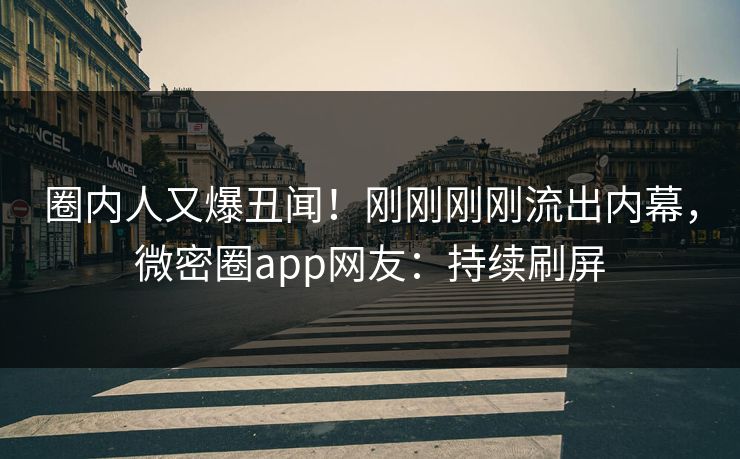 圈内人又爆丑闻！刚刚刚刚流出内幕，微密圈app网友：持续刷屏