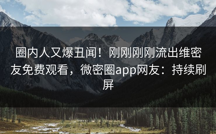 圈内人又爆丑闻！刚刚刚刚流出维密友免费观看，微密圈app网友：持续刷屏