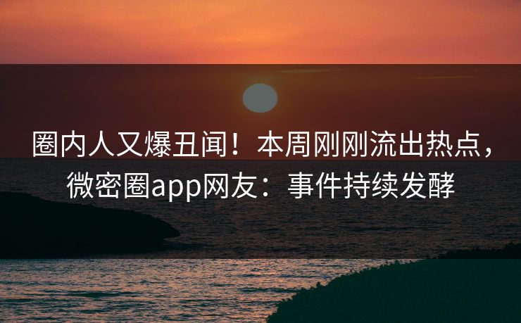 圈内人又爆丑闻！本周刚刚流出热点，微密圈app网友：事件持续发酵