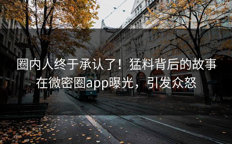 圈内人终于承认了！猛料背后的故事在微密圈app曝光，引发众怒