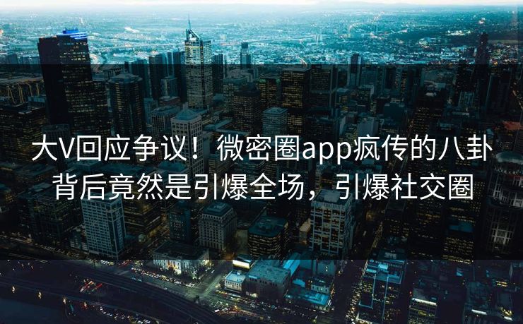 大V回应争议！微密圈app疯传的八卦背后竟然是引爆全场，引爆社交圈