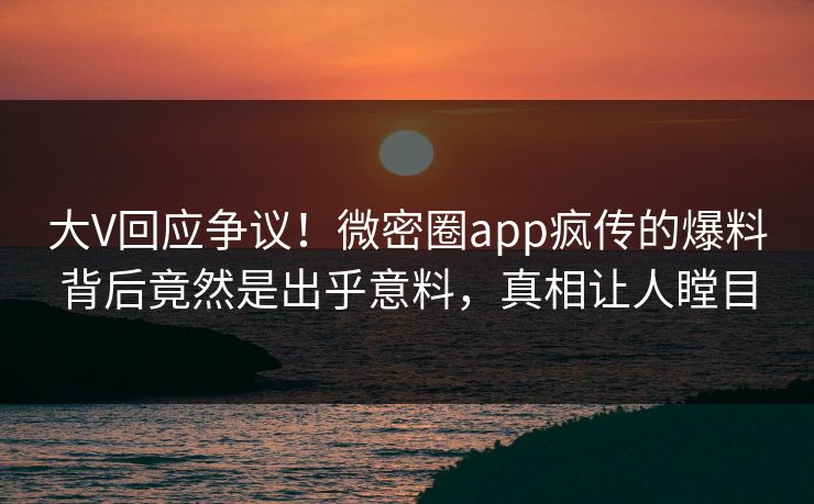 大V回应争议！微密圈app疯传的爆料背后竟然是出乎意料，真相让人瞠目