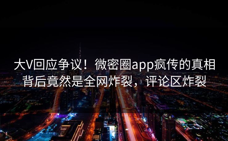 大V回应争议！微密圈app疯传的真相背后竟然是全网炸裂，评论区炸裂