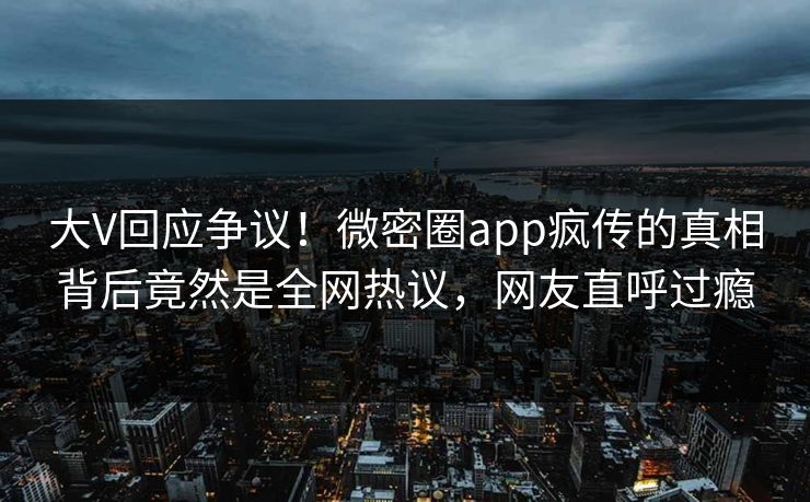 大V回应争议！微密圈app疯传的真相背后竟然是全网热议，网友直呼过瘾