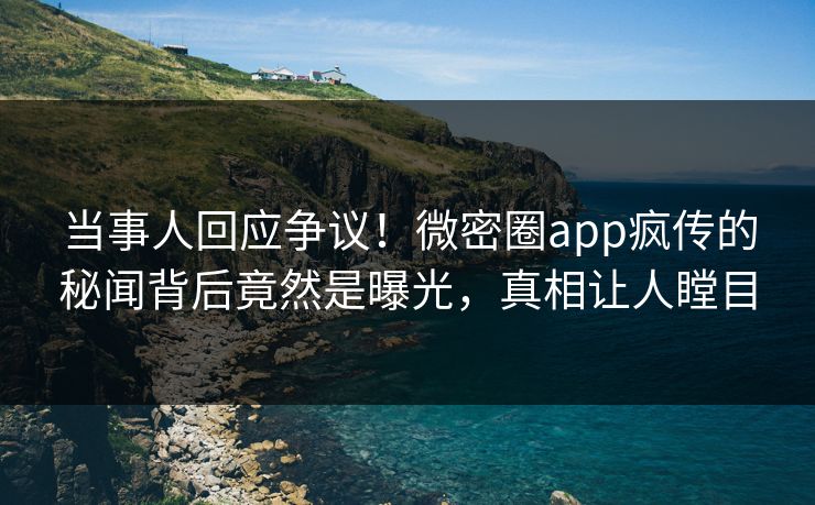 当事人回应争议！微密圈app疯传的秘闻背后竟然是曝光，真相让人瞠目
