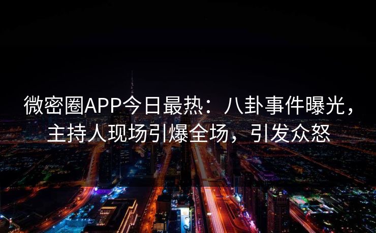 微密圈APP今日最热：八卦事件曝光，主持人现场引爆全场，引发众怒