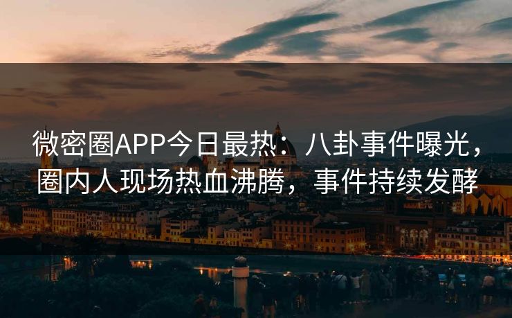 微密圈APP今日最热：八卦事件曝光，圈内人现场热血沸腾，事件持续发酵