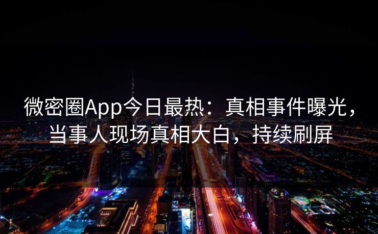 微密圈App今日最热：真相事件曝光，当事人现场真相大白，持续刷屏