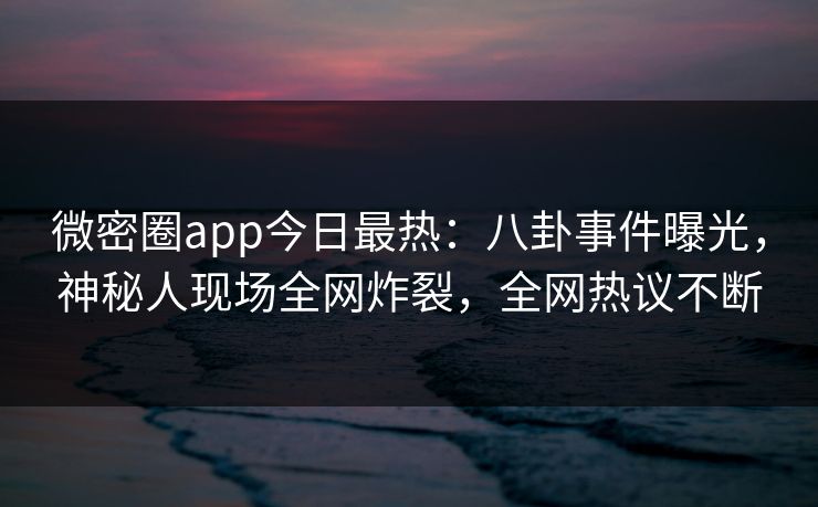 微密圈app今日最热：八卦事件曝光，神秘人现场全网炸裂，全网热议不断