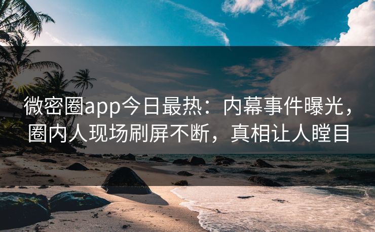 微密圈app今日最热：内幕事件曝光，圈内人现场刷屏不断，真相让人瞠目