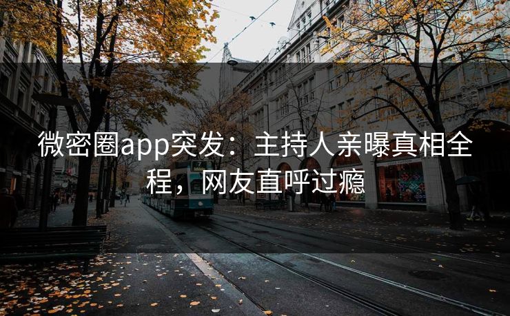微密圈app突发：主持人亲曝真相全程，网友直呼过瘾