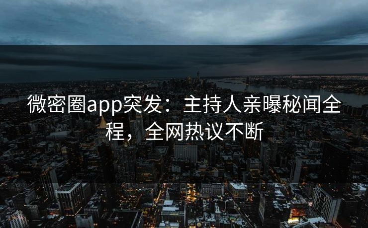 微密圈app突发：主持人亲曝秘闻全程，全网热议不断