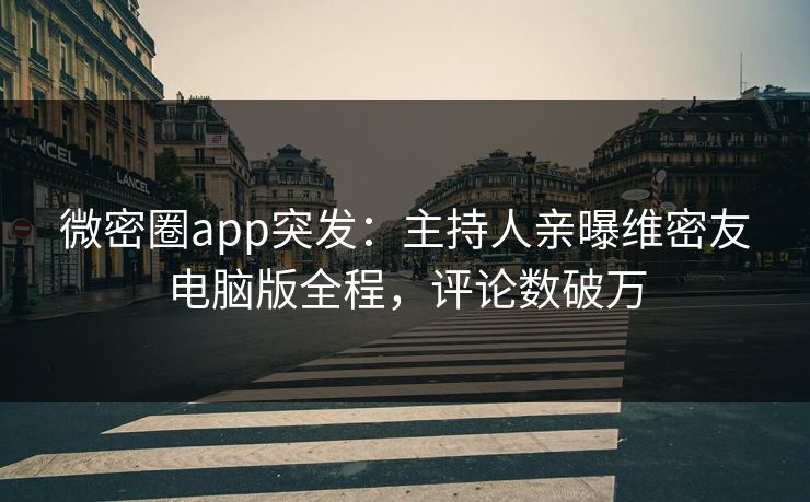 微密圈app突发：主持人亲曝维密友电脑版全程，评论数破万