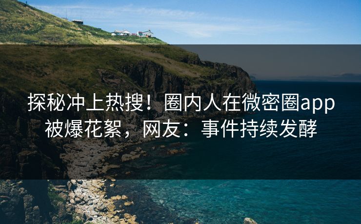 探秘冲上热搜！圈内人在微密圈app被爆花絮，网友：事件持续发酵