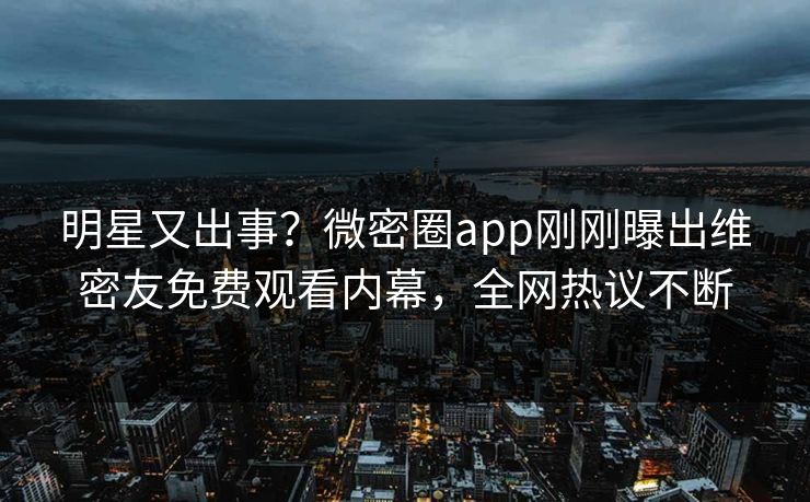 明星又出事？微密圈app刚刚曝出维密友免费观看内幕，全网热议不断