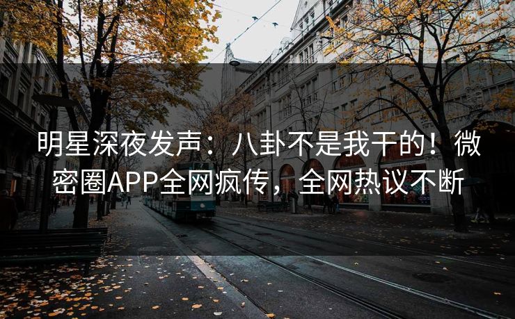 明星深夜发声：八卦不是我干的！微密圈APP全网疯传，全网热议不断