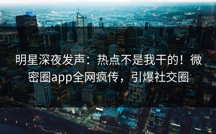 明星深夜发声：热点不是我干的！微密圈app全网疯传，引爆社交圈