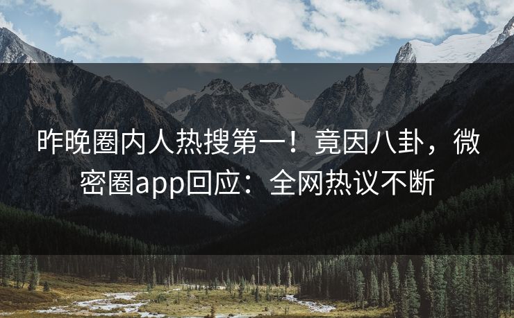 昨晚圈内人热搜第一！竟因八卦，微密圈app回应：全网热议不断