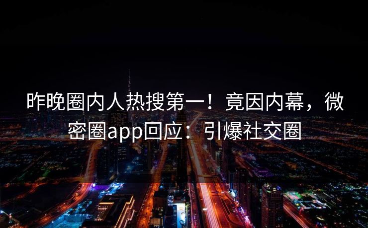 昨晚圈内人热搜第一！竟因内幕，微密圈app回应：引爆社交圈