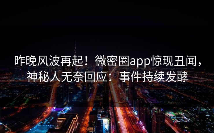 昨晚风波再起！微密圈app惊现丑闻，神秘人无奈回应：事件持续发酵