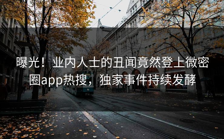 曝光！业内人士的丑闻竟然登上微密圈app热搜，独家事件持续发酵