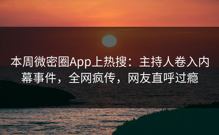 本周微密圈App上热搜：主持人卷入内幕事件，全网疯传，网友直呼过瘾