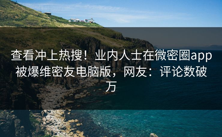 查看冲上热搜！业内人士在微密圈app被爆维密友电脑版，网友：评论数破万