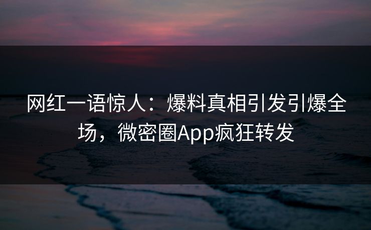 网红一语惊人：爆料真相引发引爆全场，微密圈App疯狂转发