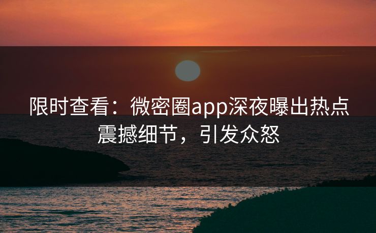 限时查看：微密圈app深夜曝出热点震撼细节，引发众怒