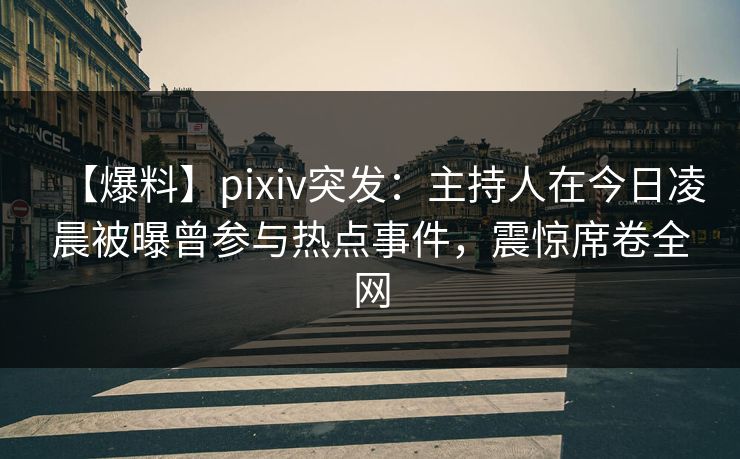 【爆料】pixiv突发：主持人在今日凌晨被曝曾参与热点事件，震惊席卷全网