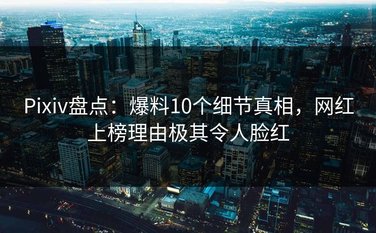 Pixiv盘点：爆料10个细节真相，网红上榜理由极其令人脸红