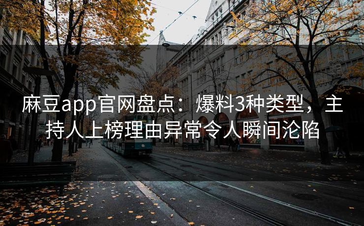麻豆app官网盘点：爆料3种类型，主持人上榜理由异常令人瞬间沦陷