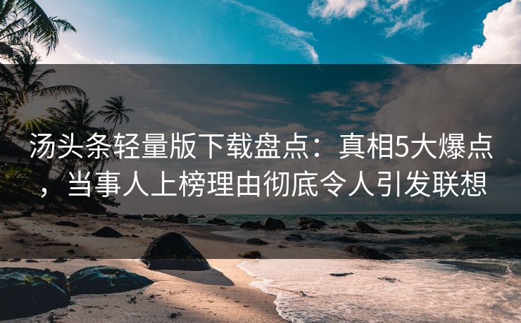 汤头条轻量版下载盘点：真相5大爆点，当事人上榜理由彻底令人引发联想