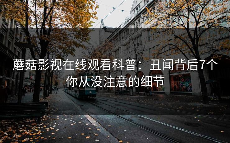 蘑菇影视在线观看科普：丑闻背后7个你从没注意的细节