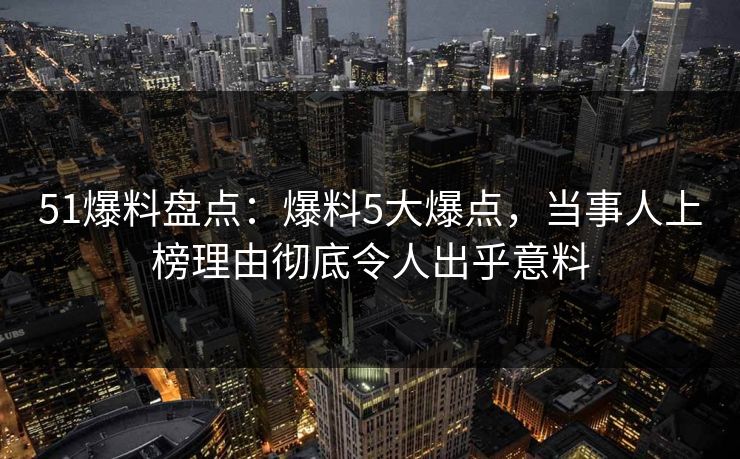 51爆料盘点：爆料5大爆点，当事人上榜理由彻底令人出乎意料