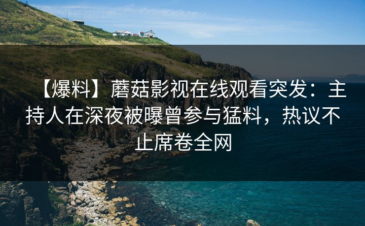 【爆料】蘑菇影视在线观看突发：主持人在深夜被曝曾参与猛料，热议不止席卷全网