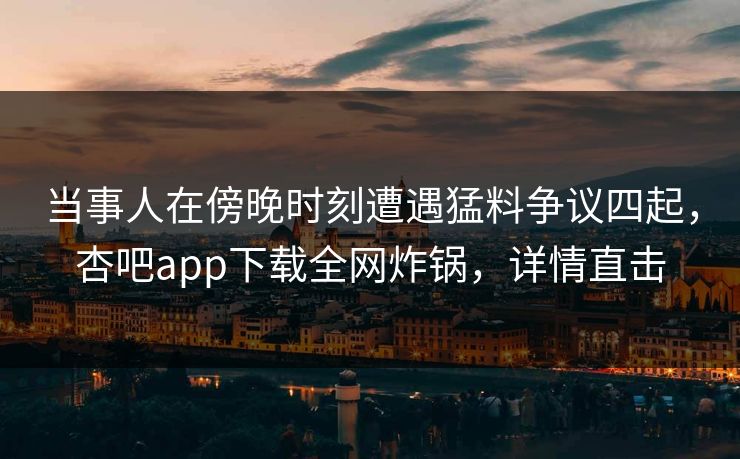 当事人在傍晚时刻遭遇猛料争议四起，杏吧app下载全网炸锅，详情直击