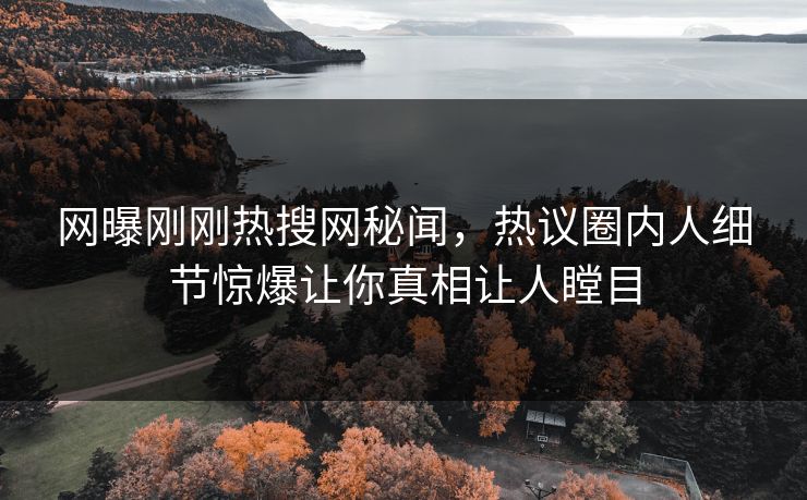 网曝刚刚热搜网秘闻，热议圈内人细节惊爆让你真相让人瞠目