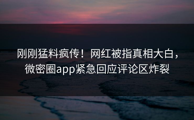 刚刚猛料疯传！网红被指真相大白，微密圈app紧急回应评论区炸裂