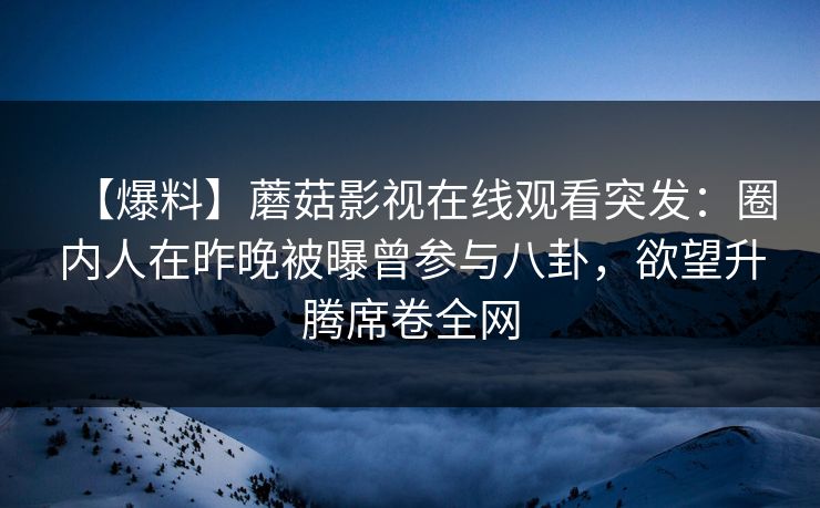 【爆料】蘑菇影视在线观看突发：圈内人在昨晚被曝曾参与八卦，欲望升腾席卷全网