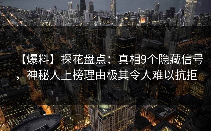【爆料】探花盘点:真相9个隐藏信号,神秘人上榜理由极其令人难以抗拒 【爆料】探花盘点:真相9个隐藏信号,神秘人上榜理由极其令人难以抗拒