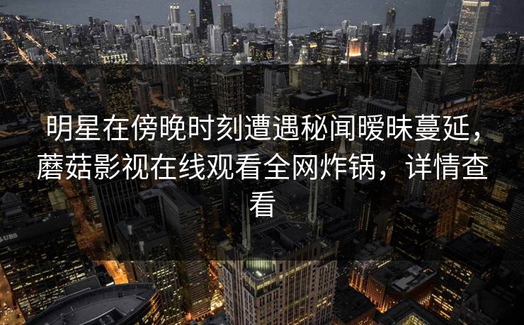 明星在傍晚时刻遭遇秘闻暧昧蔓延，蘑菇影视在线观看全网炸锅，详情查看